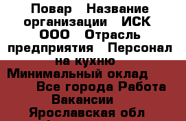 Повар › Название организации ­ ИСК, ООО › Отрасль предприятия ­ Персонал на кухню › Минимальный оклад ­ 15 000 - Все города Работа » Вакансии   . Ярославская обл.,Фоминское с.